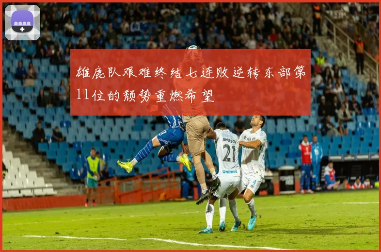 雄鹿队艰难终结七连败逆转东部第11位的颓势重燃希望