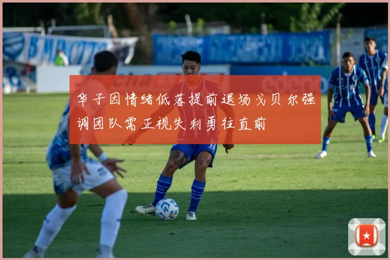 华子因情绪低落提前退场戈贝尔强调团队需正视失利勇往直前