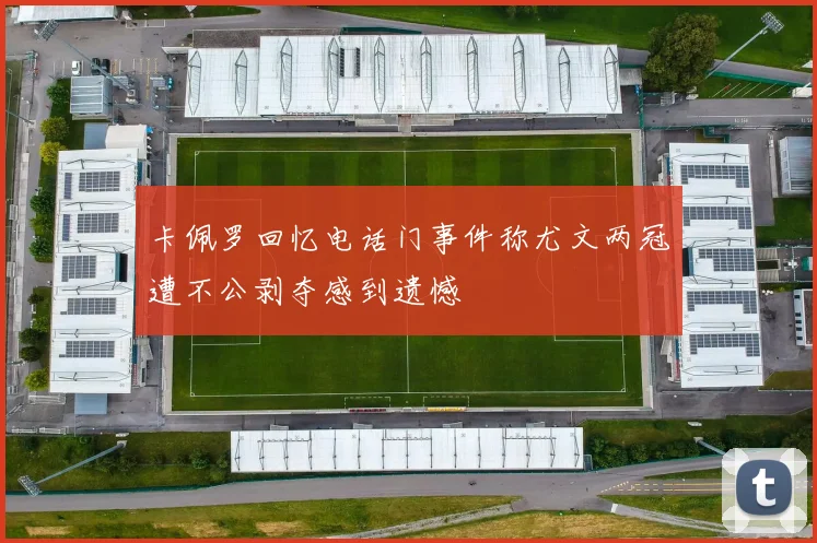 卡佩罗回忆电话门事件称尤文两冠遭不公剥夺感到遗憾