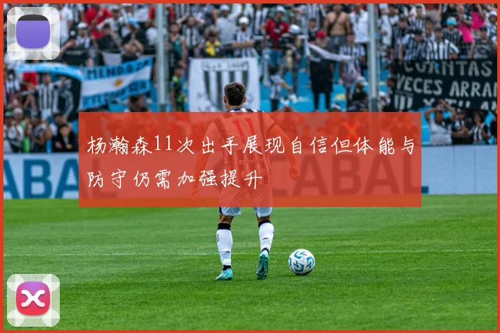 杨瀚森11次出手展现自信但体能与防守仍需加强提升