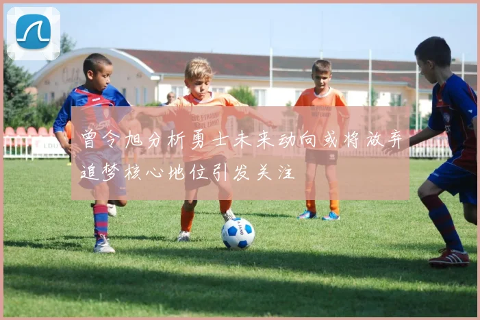 曾令旭分析勇士未来动向或将放弃追梦核心地位引发关注