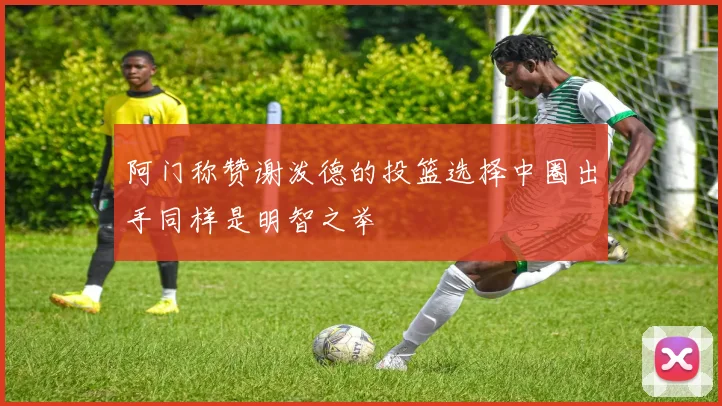 阿门称赞谢泼德的投篮选择中圈出手同样是明智之举
