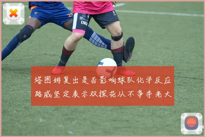 塔图姆复出是否影响球队化学反应路威坚定表示双探花从不争夺老大地位
