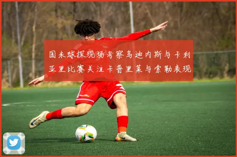 国米球探现场考察乌迪内斯与卡利亚里比赛关注卡普里莱与索勒表现