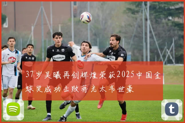 37岁吴曦再创辉煌荣获2025中国金球奖成功击败蒋光太韦世豪