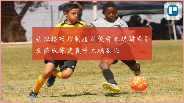 弗拉格巧妙制造东契奇犯规瞬间引发热议球迷直呼太戏剧化