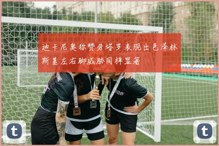 迪卡尼奥称赞劳塔罗表现出色泽林斯基左右脚威胁同样显著