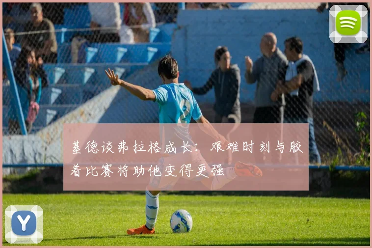 基德谈弗拉格成长：艰难时刻与胶着比赛将助他变得更强