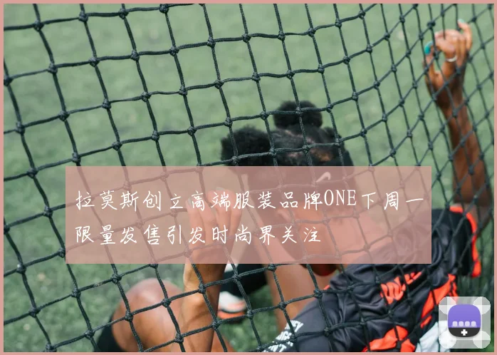 拉莫斯创立高端服装品牌ONE下周一限量发售引发时尚界关注