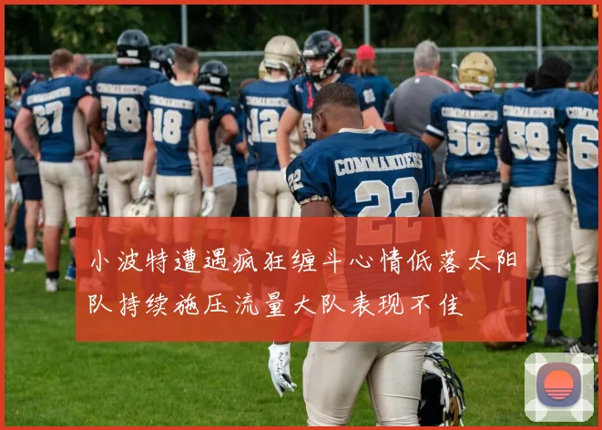 小波特遭遇疯狂缠斗心情低落太阳队持续施压流量大队表现不佳