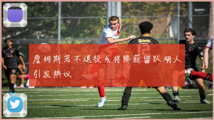 詹姆斯若不退役或将降薪留队湖人引发热议