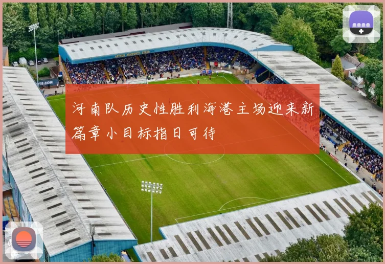 河南队历史性胜利海港主场迎来新篇章小目标指日可待