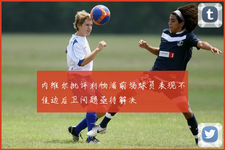 内维尔批评利物浦前场球员表现不佳边后卫问题亟待解决