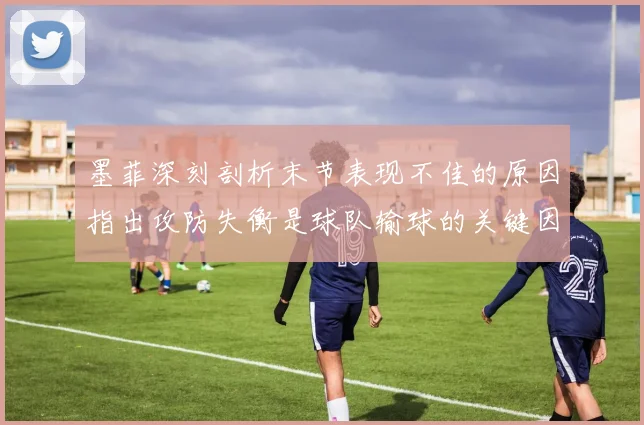 墨菲深刻剖析末节表现不佳的原因指出攻防失衡是球队输球的关键因素