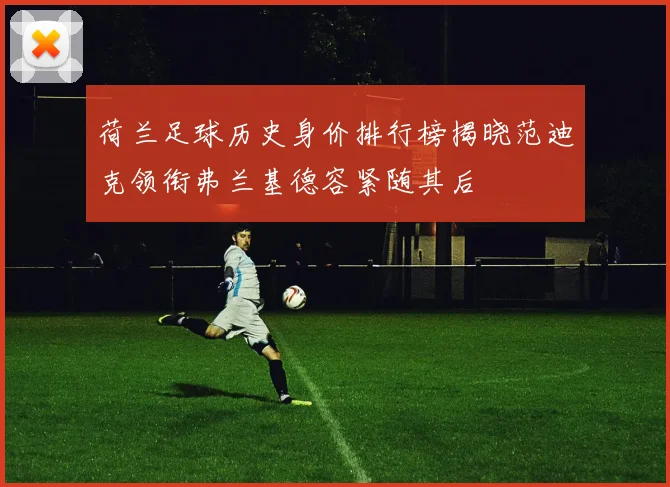 荷兰足球历史身价排行榜揭晓范迪克领衔弗兰基德容紧随其后