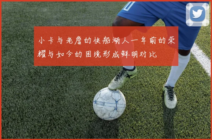 小卡与老詹的快船湖人一年前的荣耀与如今的困境形成鲜明对比