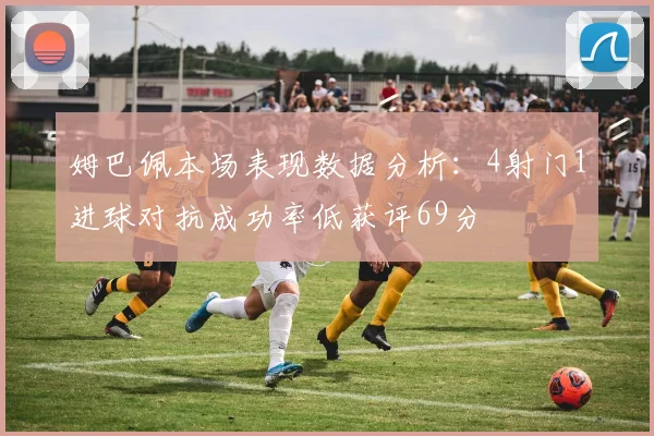 姆巴佩本场表现数据分析：4射门1进球对抗成功率低获评69分