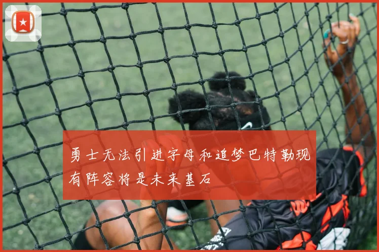 勇士无法引进字母和追梦巴特勒现有阵容将是未来基石