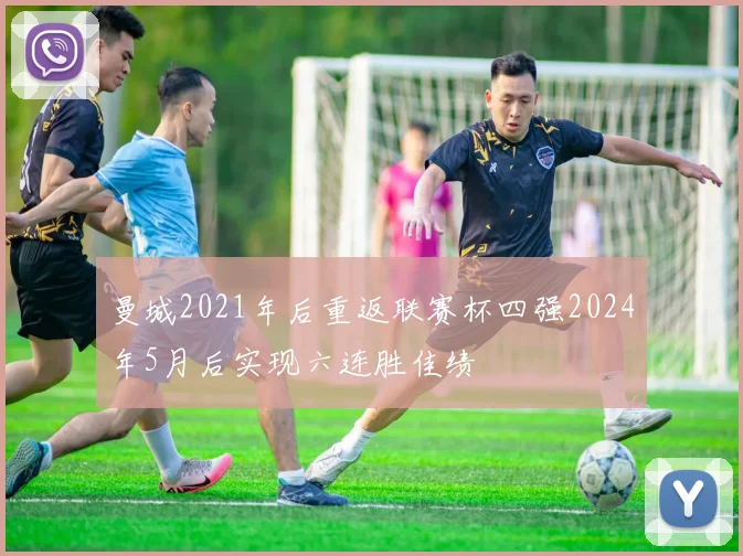 曼城2021年后重返联赛杯四强2024年5月后实现六连胜佳绩