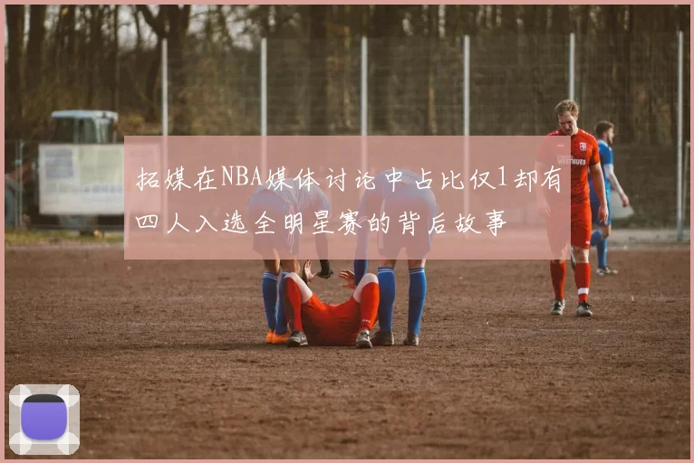 拓媒在NBA媒体讨论中占比仅1却有四人入选全明星赛的背后故事