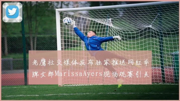 老鹰社交媒体发布独家推送网红举牌女郎MarissaAyers现场观赛引关注