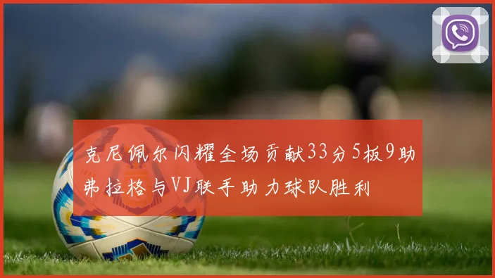 克尼佩尔闪耀全场贡献33分5板9助弗拉格与VJ联手助力球队胜利