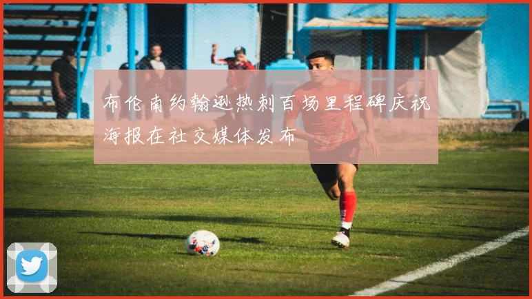 布伦南约翰逊热刺百场里程碑庆祝海报在社交媒体发布