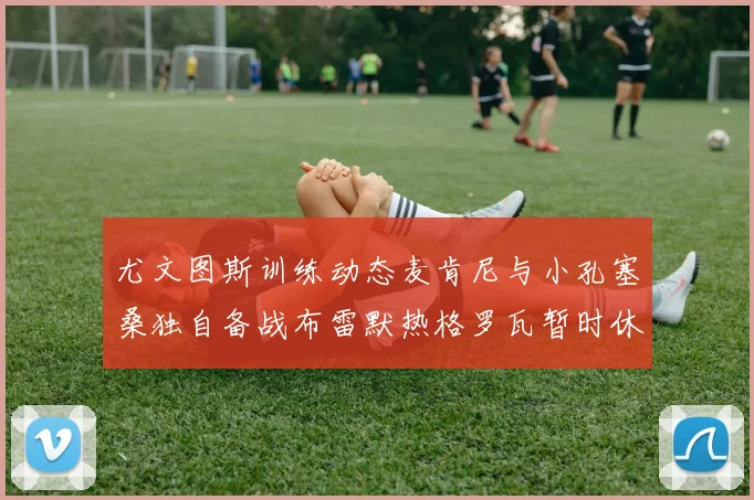 尤文图斯训练动态麦肯尼与小孔塞桑独自备战布雷默热格罗瓦暂时休息