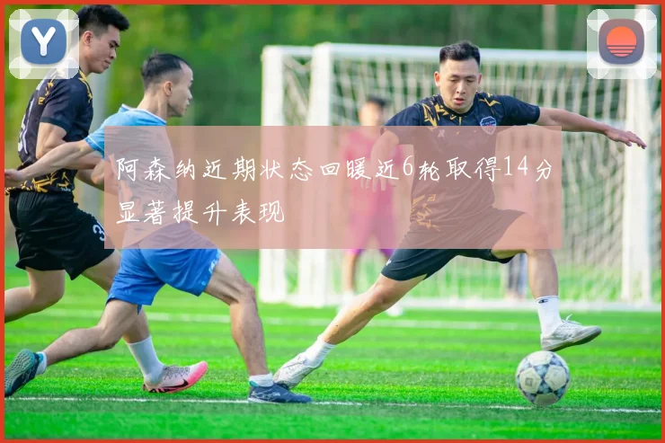 阿森纳近期状态回暖近6轮取得14分显著提升表现