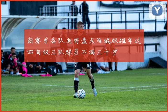 新赛季各队老将盘点洛城双雄年过四旬仅三队球员不满三十岁
