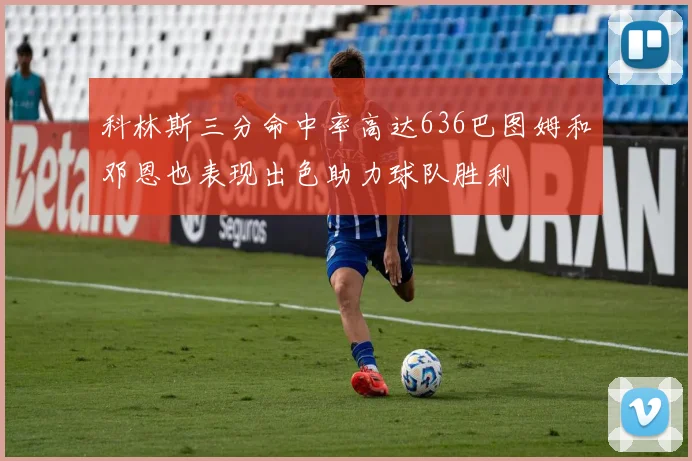 科林斯三分命中率高达636巴图姆和邓恩也表现出色助力球队胜利