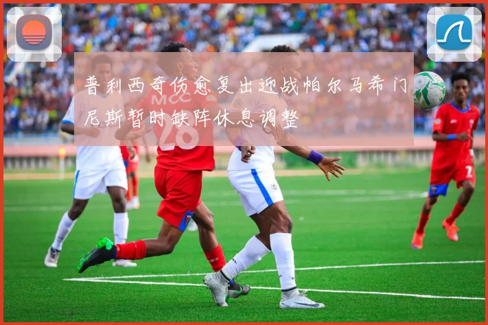 普利西奇伤愈复出迎战帕尔马希门尼斯暂时缺阵休息调整