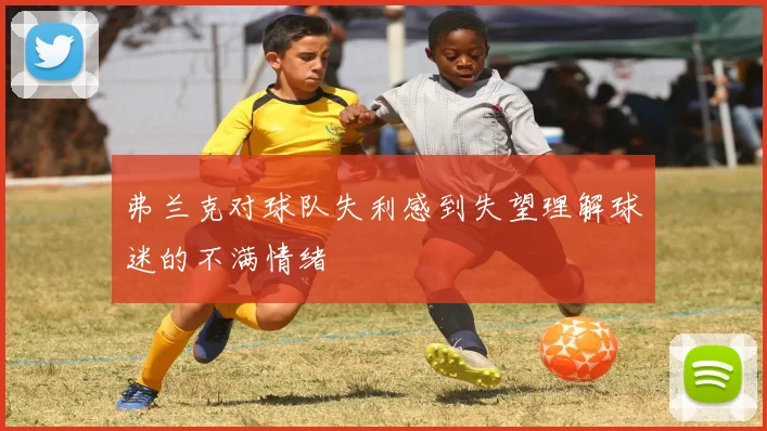 弗兰克对球队失利感到失望理解球迷的不满情绪