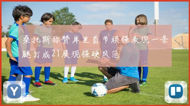 桑托斯称赞库里首节顽强表现一条腿打成21展现强硬风范