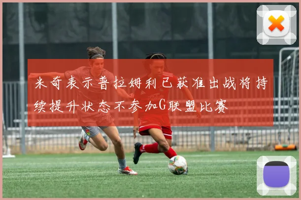 米奇表示普拉姆利已获准出战将持续提升状态不参加G联盟比赛