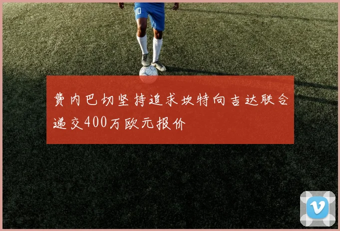 费内巴切坚持追求坎特向吉达联合递交400万欧元报价