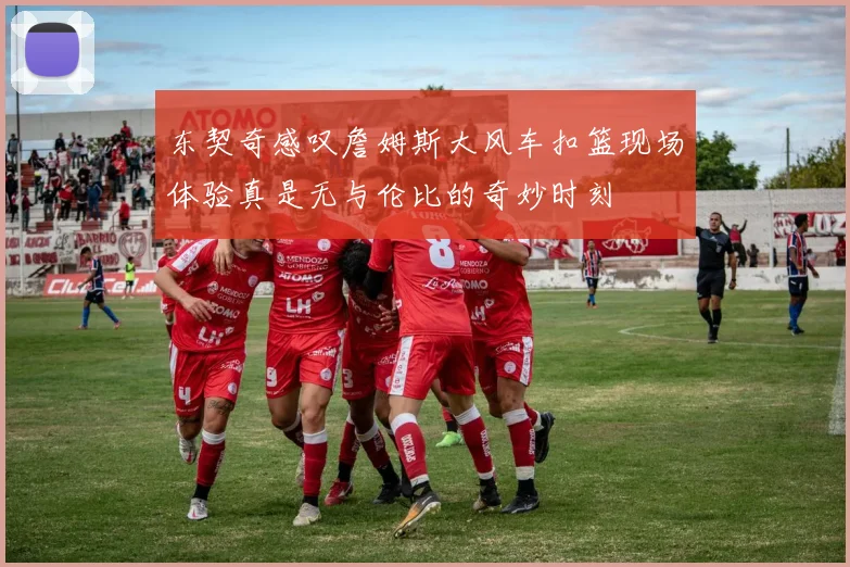 东契奇感叹詹姆斯大风车扣篮现场体验真是无与伦比的奇妙时刻