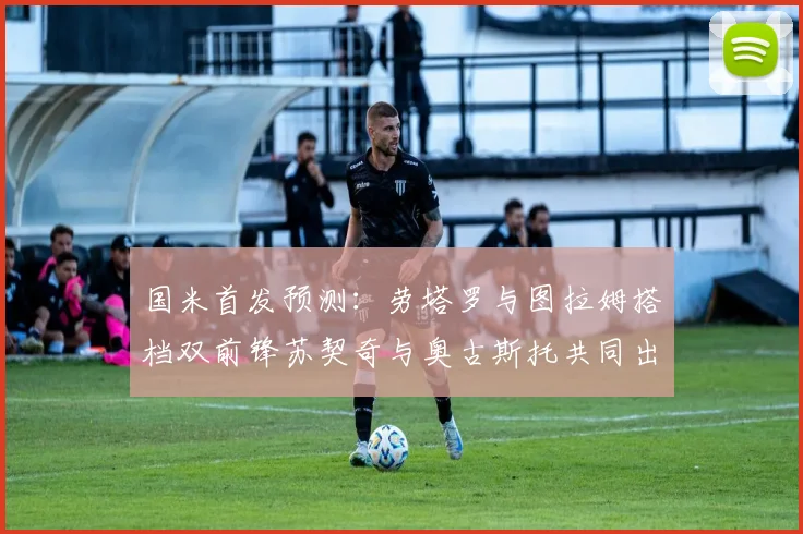 国米首发预测：劳塔罗与图拉姆搭档双前锋苏契奇与奥古斯托共同出战