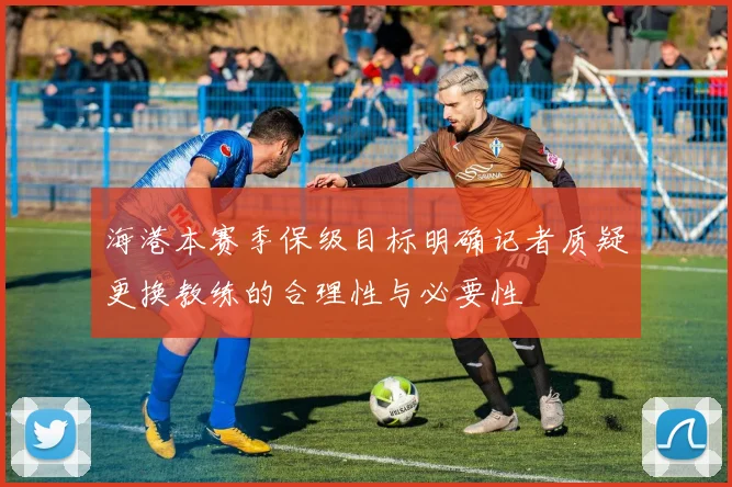 海港本赛季保级目标明确记者质疑更换教练的合理性与必要性