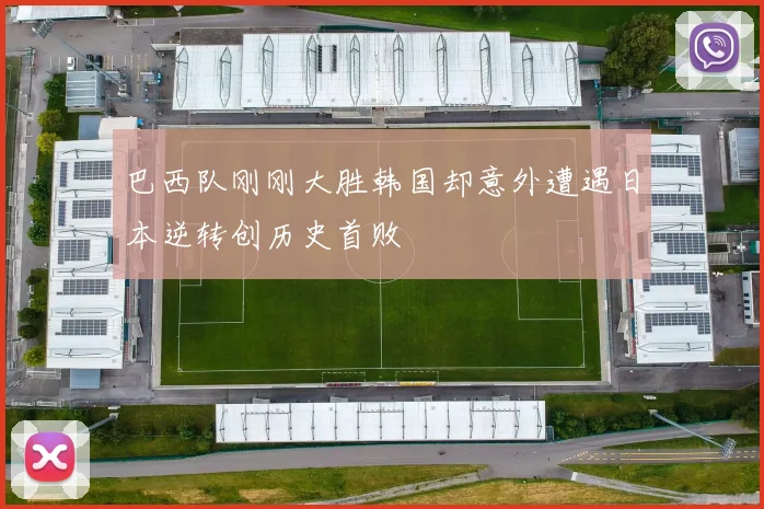 巴西队刚刚大胜韩国却意外遭遇日本逆转创历史首败