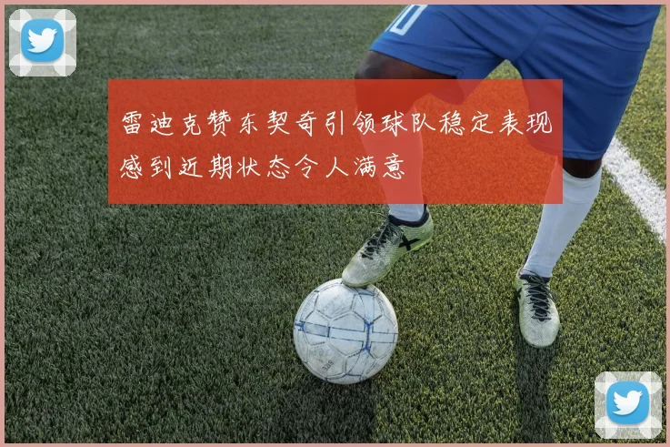 雷迪克赞东契奇引领球队稳定表现感到近期状态令人满意