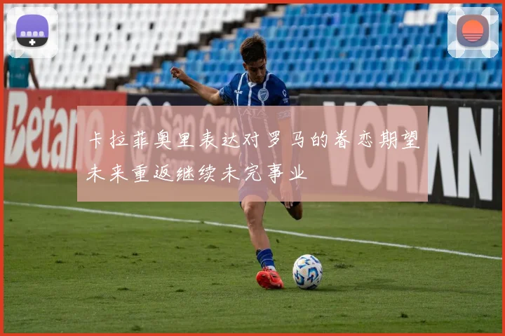 卡拉菲奥里表达对罗马的眷恋期望未来重返继续未完事业