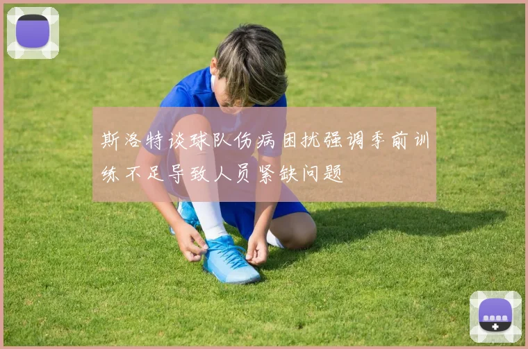 斯洛特谈球队伤病困扰强调季前训练不足导致人员紧缺问题