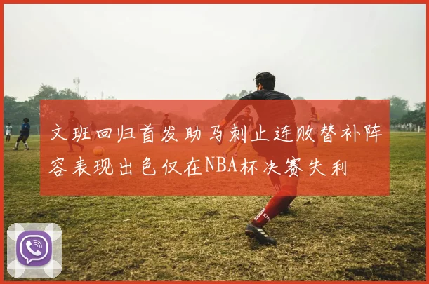 文班回归首发助马刺止连败替补阵容表现出色仅在NBA杯决赛失利