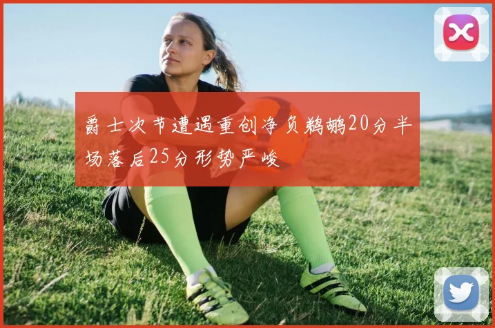 爵士次节遭遇重创净负鹈鹕20分半场落后25分形势严峻