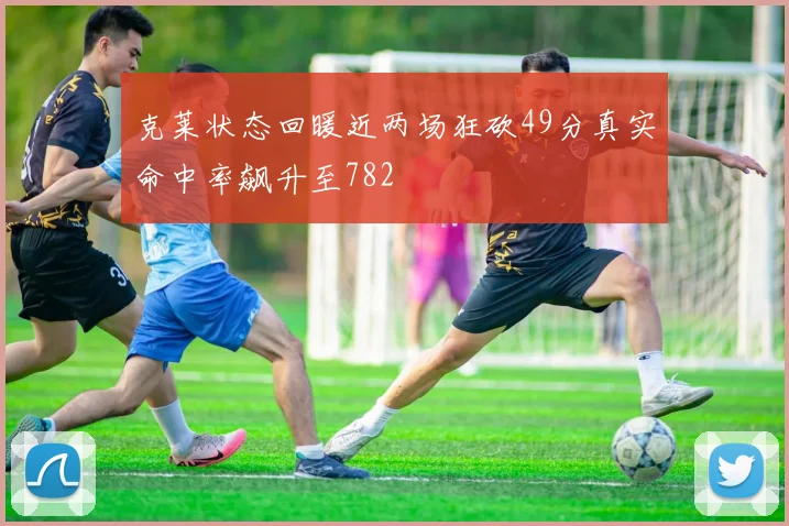 克莱状态回暖近两场狂砍49分真实命中率飙升至782