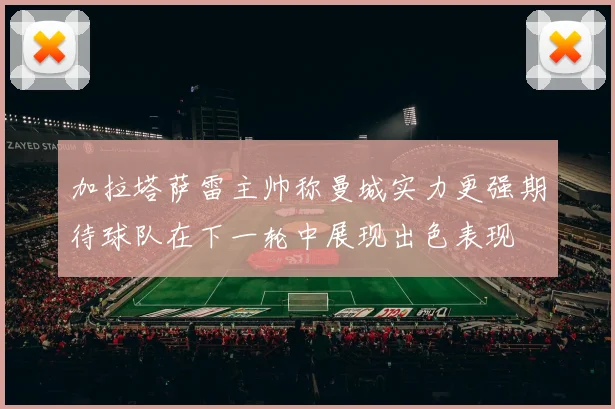 加拉塔萨雷主帅称曼城实力更强期待球队在下一轮中展现出色表现
