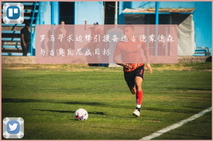罗马寻求边锋引援备选古德蒙德森与吉奥瓦尼成目标